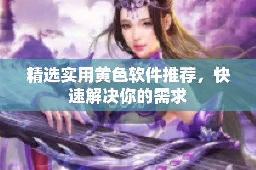 精选实用黄色软件推荐，快速解决你的需求