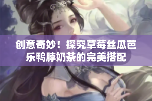创意奇妙！探究草莓丝瓜芭乐鸭脖奶茶的完美搭配