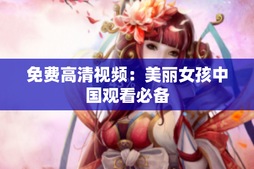 免费高清视频：美丽女孩中国观看必备