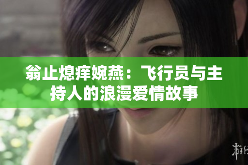 翁止熄痒婉燕：飞行员与主持人的浪漫爱情故事