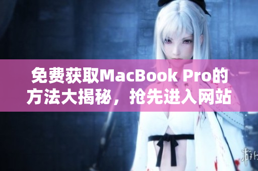 免费获取MacBook Pro的方法大揭秘，抢先进入网站