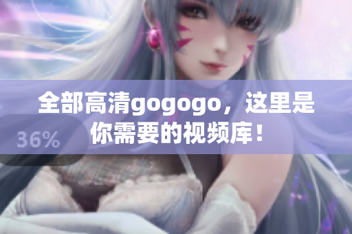全部高清gogogo，这里是你需要的视频库！