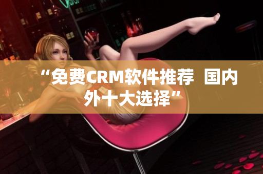 “免费CRM软件推荐  国内外十大选择”