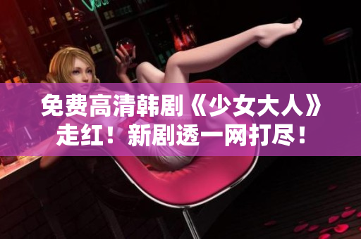 免费高清韩剧《少女大人》走红！新剧透一网打尽！
