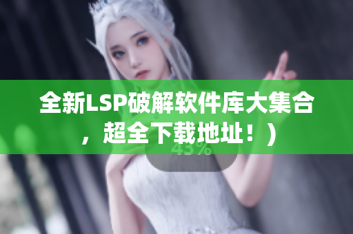 全新LSP破解软件库大集合，超全下载地址！)