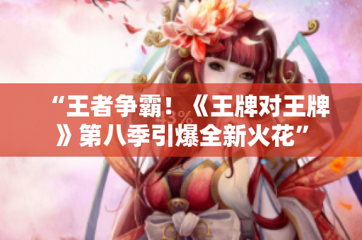 “王者争霸！《王牌对王牌》第八季引爆全新火花”