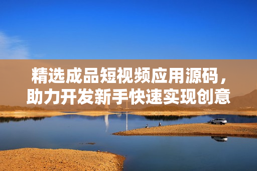 精选成品短视频应用源码，助力开发新手快速实现创意