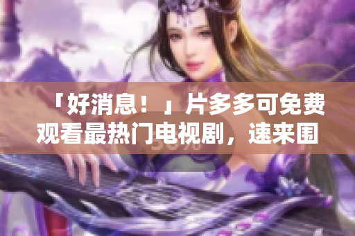 「好消息！」片多多可免费观看最热门电视剧，速来围观！
