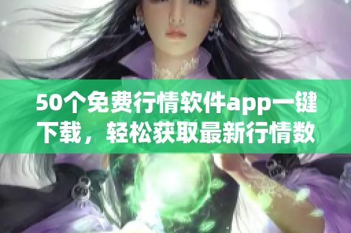 50个免费行情软件app一键下载，轻松获取最新行情数据