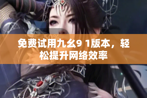 免费试用九幺9 1版本，轻松提升网络效率
