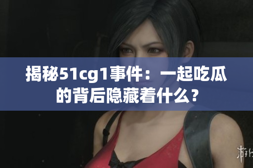 揭秘51cg1事件：一起吃瓜的背后隐藏着什么？