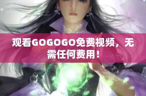 观看GOGOGO免费视频，无需任何费用！