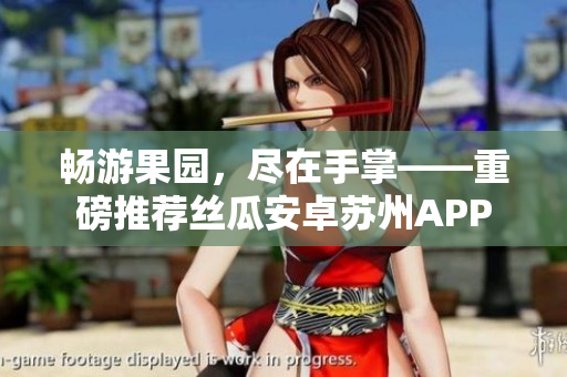 畅游果园，尽在手掌——重磅推荐丝瓜安卓苏州APP