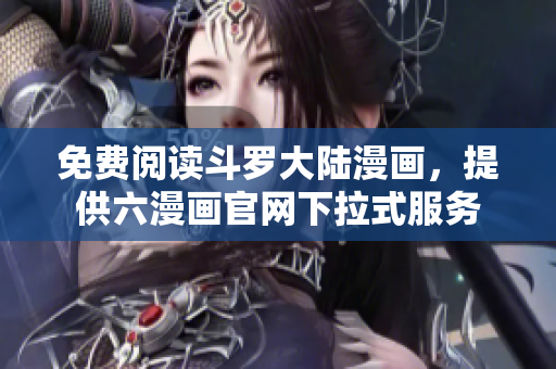免费阅读斗罗大陆漫画，提供六漫画官网下拉式服务