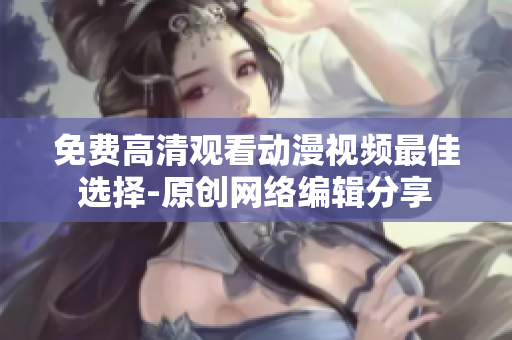 免费高清观看动漫视频最佳选择-原创网络编辑分享