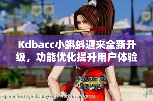Kdbacc小蝌蚪迎来全新升级，功能优化提升用户体验