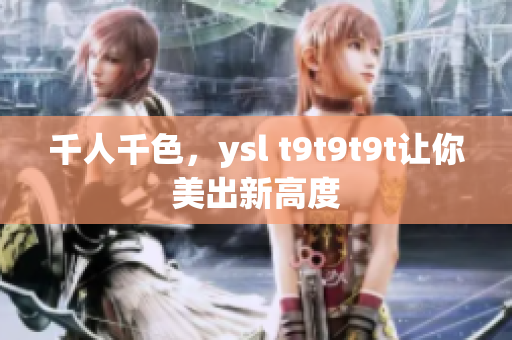 千人千色，ysl t9t9t9t让你美出新高度