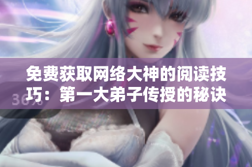 免费获取网络大神的阅读技巧：第一大弟子传授的秘诀