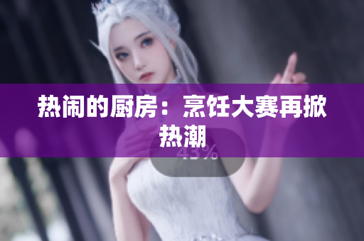 热闹的厨房：烹饪大赛再掀热潮