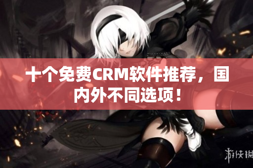十个免费CRM软件推荐，国内外不同选项！