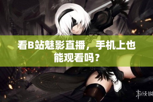 看B站魅影直播，手机上也能观看吗？