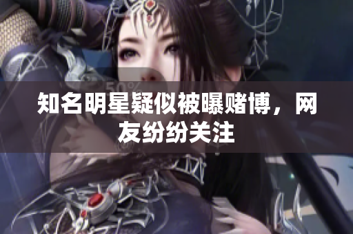 知名明星疑似被曝赌博，网友纷纷关注