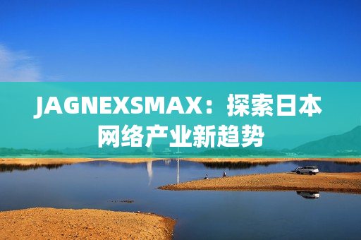 JAGNEXSMAX：探索日本网络产业新趋势