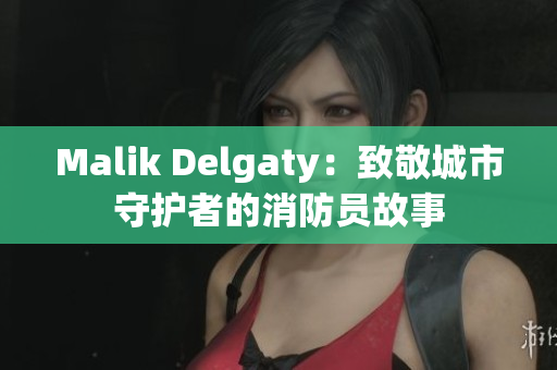 Malik Delgaty：致敬城市守护者的消防员故事