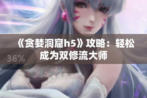 《贪婪洞窟h5》攻略：轻松成为双修流大师