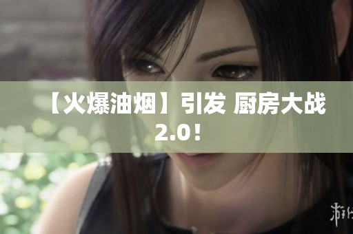 【火爆油烟】引发 厨房大战2.0！