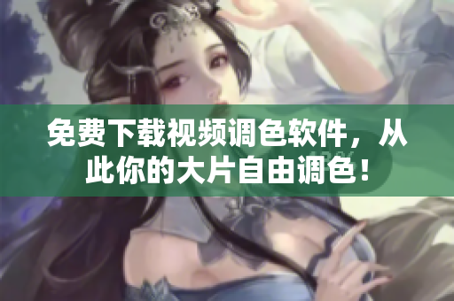 免费下载视频调色软件，从此你的大片自由调色！