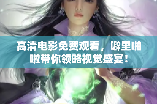 高清电影免费观看，噼里啪啦带你领略视觉盛宴！