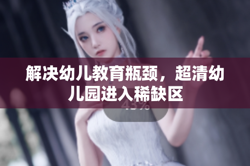 解决幼儿教育瓶颈，超清幼儿园进入稀缺区