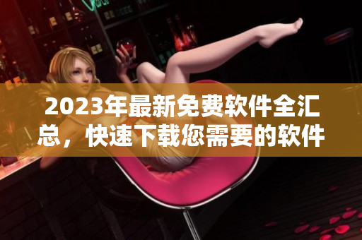 2023年最新免费软件全汇总，快速下载您需要的软件