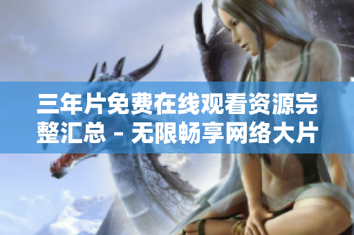 三年片免费在线观看资源完整汇总 – 无限畅享网络大片！