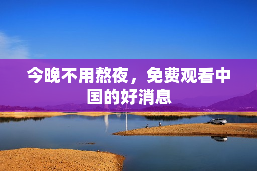 今晚不用熬夜，免费观看中国的好消息