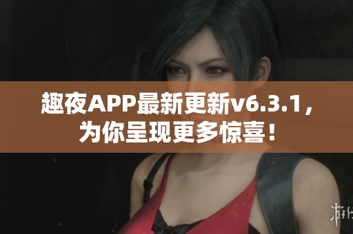 趣夜APP最新更新v6.3.1，为你呈现更多惊喜！