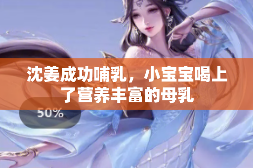 沈姜成功哺乳，小宝宝喝上了营养丰富的母乳