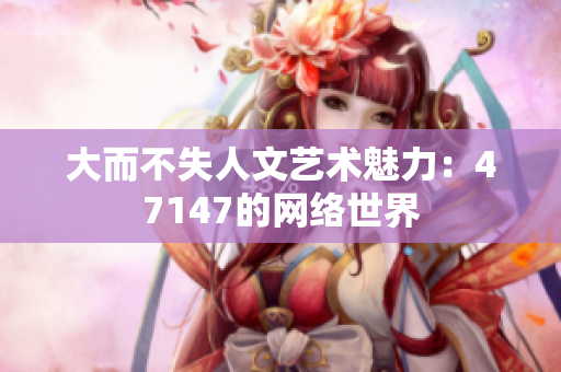 大而不失人文艺术魅力：47147的网络世界
