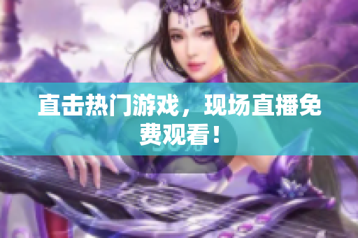 直击热门游戏，现场直播免费观看！
