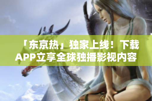 「东京热」独家上线！下载APP立享全球独播影视内容！