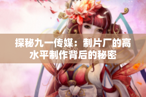 探秘九一传媒：制片厂的高水平制作背后的秘密