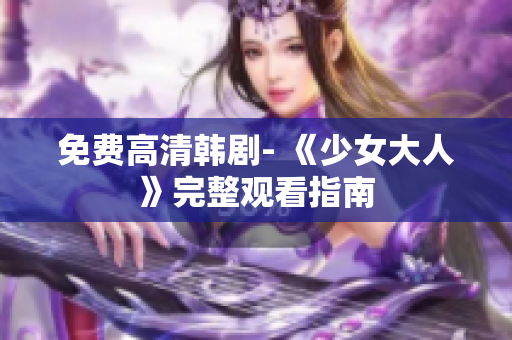 免费高清韩剧- 《少女大人》完整观看指南