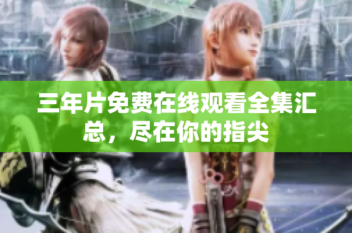 三年片免费在线观看全集汇总，尽在你的指尖