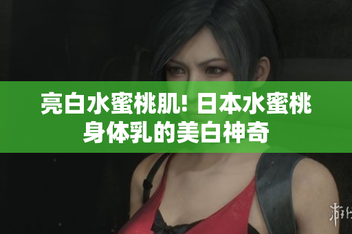 亮白水蜜桃肌! 日本水蜜桃身体乳的美白神奇