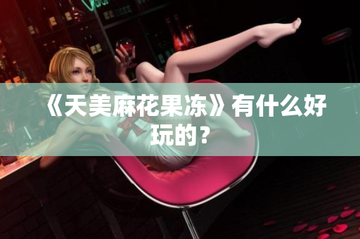 《天美麻花果冻》有什么好玩的？