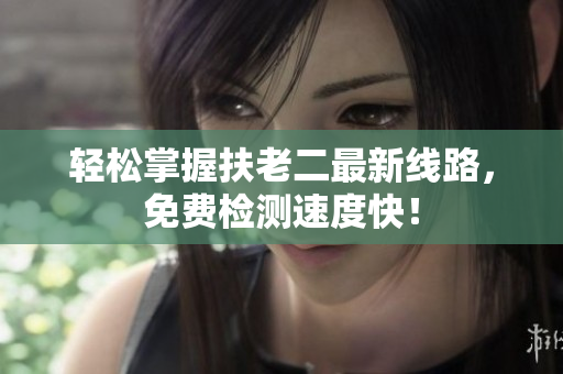轻松掌握扶老二最新线路，免费检测速度快！