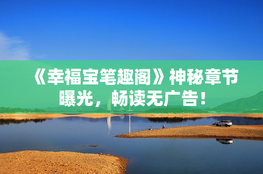《幸福宝笔趣阁》神秘章节曝光，畅读无广告！