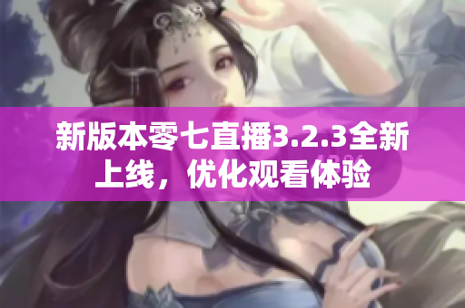 新版本零七直播3.2.3全新上线，优化观看体验