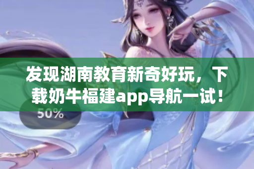 发现湖南教育新奇好玩，下载奶牛福建app导航一试！